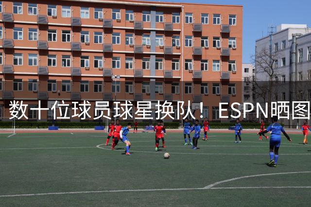 数十位球员/球星换队！ESPN晒图发问：这是不是最疯狂的休赛期？