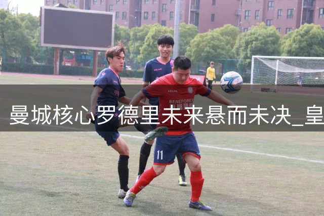 曼城核心罗德里未来悬而未决 皇马曼联或引爆中场争夺战